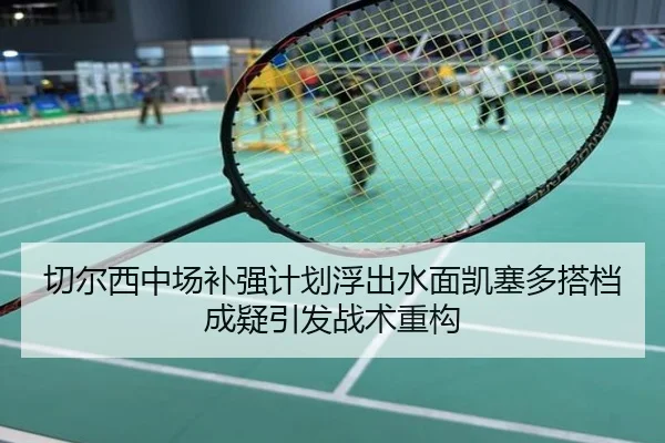 切尔西中场补强计划浮出水面凯塞多搭档成疑引发战术重构