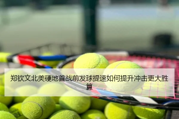 郑钦文北美硬地首战前发球提速如何提升冲击更大胜算