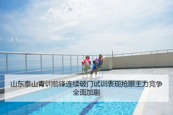 山东泰山青训前锋连续破门试训表现抢眼主力竞争全面加剧