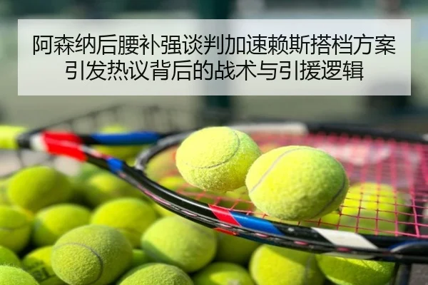 阿森纳后腰补强谈判加速赖斯搭档方案引发热议背后的战术与引援逻辑