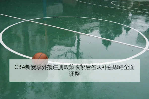 CBA新赛季外援注册政策收紧后各队补强思路全面调整