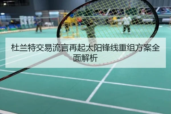 杜兰特交易流言再起太阳锋线重组方案全面解析