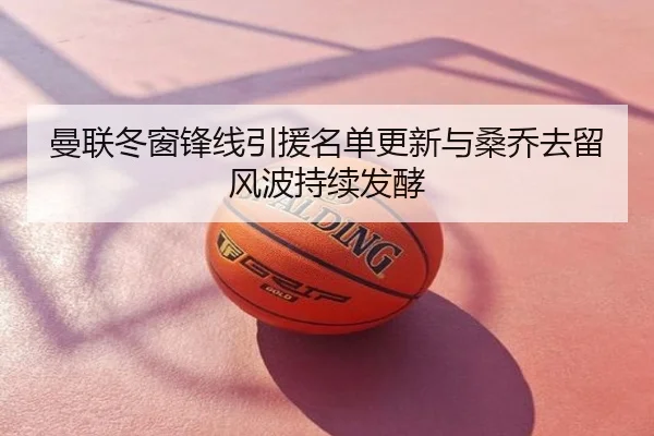 曼联冬窗锋线引援名单更新与桑乔去留风波持续发酵