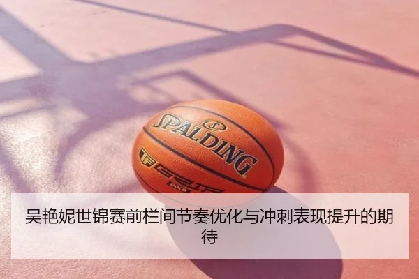 吴艳妮世锦赛前栏间节奏优化与冲刺表现提升的期待