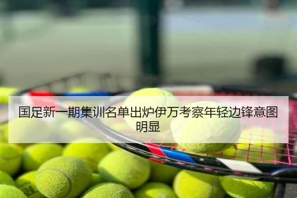 国足新一期集训名单出炉伊万考察年轻边锋意图明显
