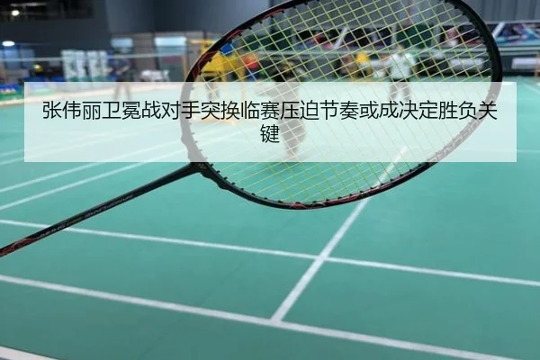 张伟丽卫冕战对手突换临赛压迫节奏或成决定胜负关键