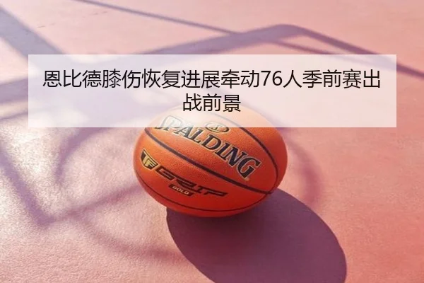 恩比德膝伤恢复进展牵动76人季前赛出战前景