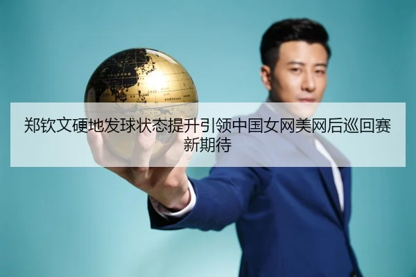 郑钦文硬地发球状态提升引领中国女网美网后巡回赛新期待