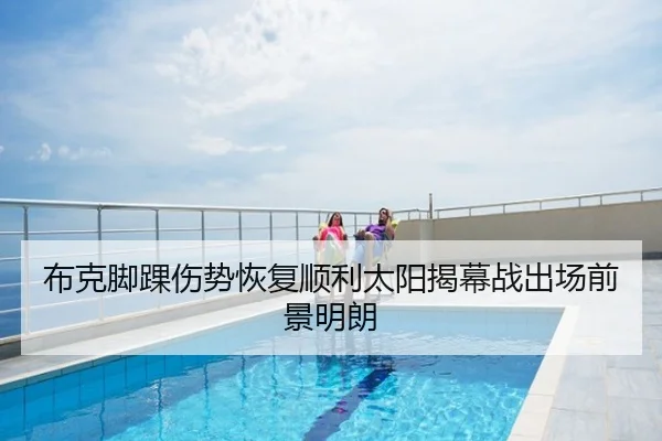 布克脚踝伤势恢复顺利太阳揭幕战出场前景明朗