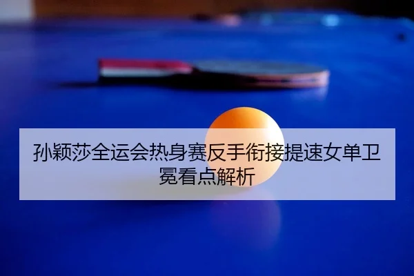 孙颖莎全运会热身赛反手衔接提速女单卫冕看点解析