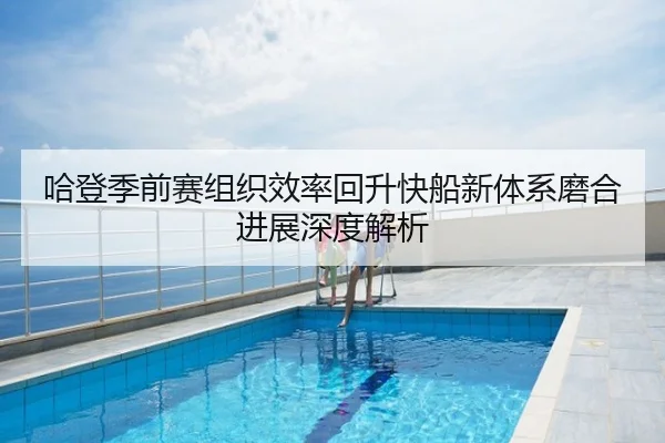 哈登季前赛组织效率回升快船新体系磨合进展深度解析